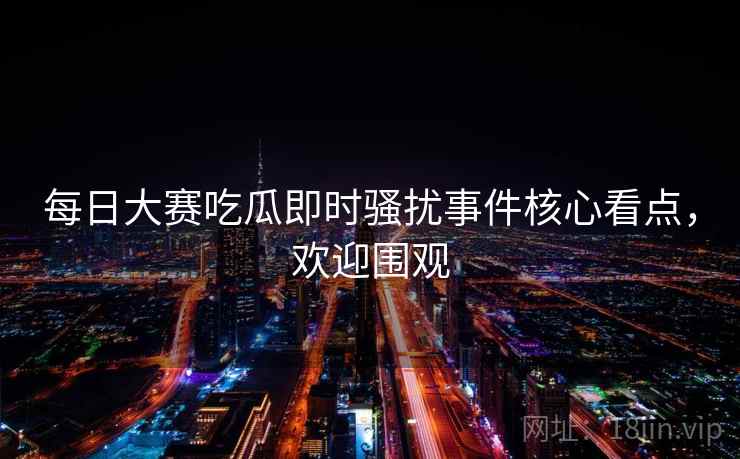 每日大赛吃瓜即时骚扰事件核心看点，欢迎围观