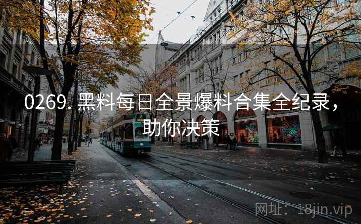 0269. 黑料每日全景爆料合集全纪录，助你决策